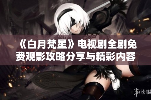 《白月梵星》电视剧全剧免费观影攻略分享与精彩内容解析