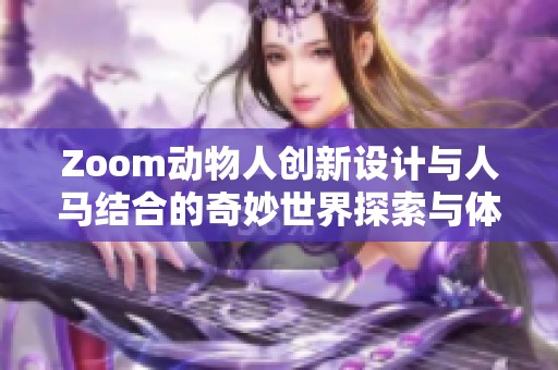 Zoom动物人创新设计与人马结合的奇妙世界探索与体验