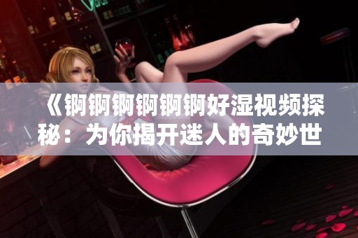 《锕锕锕锕锕锕好湿视频探秘：为你揭开迷人的奇妙世界》