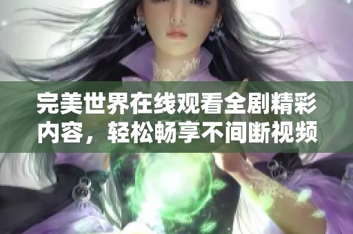 完美世界在线观看全剧精彩内容，轻松畅享不间断视频体验