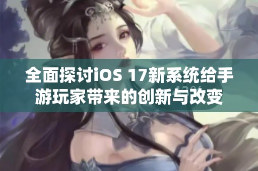 全面探讨iOS 17新系统给手游玩家带来的创新与改变