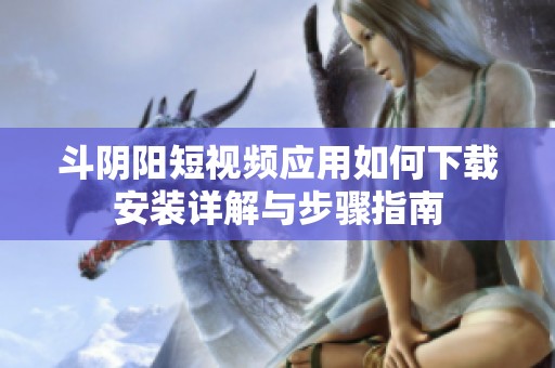 斗阴阳短视频应用如何下载安装详解与步骤指南