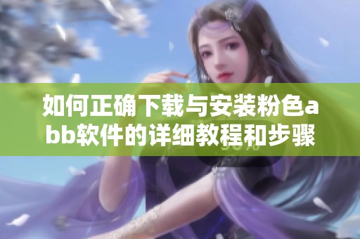 如何正确下载与安装粉色abb软件的详细教程和步骤指南