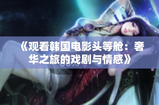 《观看韩国电影头等舱：奢华之旅的戏剧与情感》