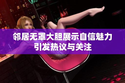 邻居无罩大胆展示自信魅力引发热议与关注