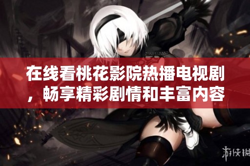 在线看桃花影院热播电视剧，畅享精彩剧情和丰富内容