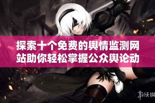 探索十个免费的舆情监测网站助你轻松掌握公众舆论动态 