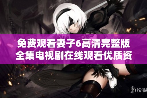 免费观看妻子6高清完整版全集电视剧在线观看优质资源分享
