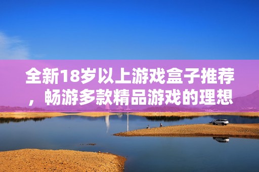 全新18岁以上游戏盒子推荐，畅游多款精品游戏的理想选择