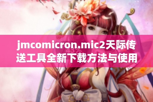 jmcomicron.mic2天际传送工具全新下载方法与使用指南分享