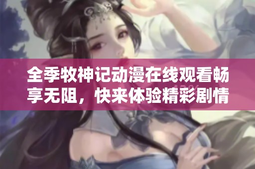 全季牧神记动漫在线观看畅享无阻，快来体验精彩剧情吧