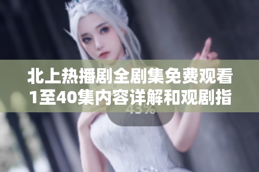 北上热播剧全剧集免费观看1至40集内容详解和观剧指南