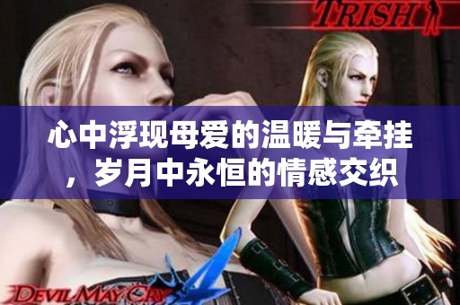 心中浮现母爱的温暖与牵挂，岁月中永恒的情感交织