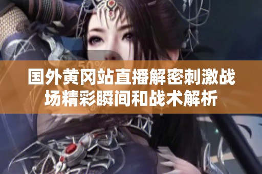 国外黄冈站直播解密刺激战场精彩瞬间和战术解析