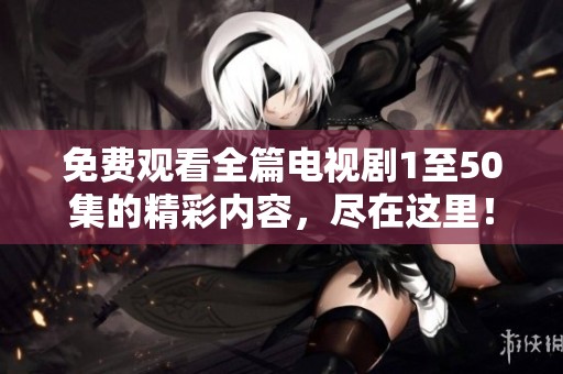免费观看全篇电视剧1至50集的精彩内容，尽在这里！