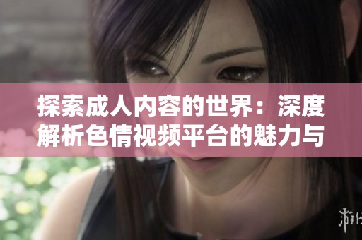 探索成人内容的世界：深度解析色情视频平台的魅力与挑战