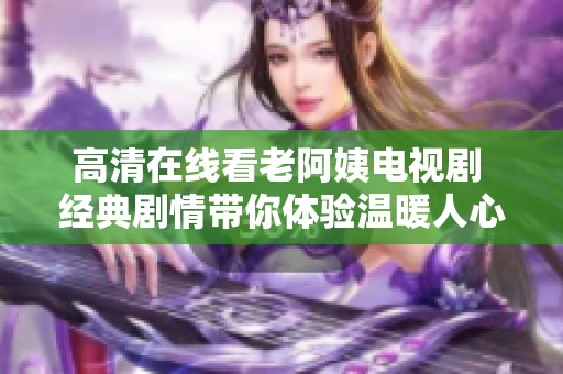高清在线看老阿姨电视剧 经典剧情带你体验温暖人心的故事
