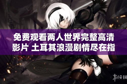 免费观看两人世界完整高清影片 土耳其浪漫剧情尽在指尖