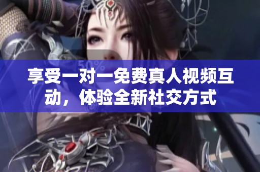 享受一对一免费真人视频互动，体验全新社交方式