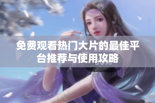 免费观看热门大片的最佳平台推荐与使用攻略