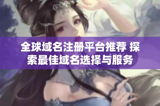 全球域名注册平台推荐 探索最佳域名选择与服务