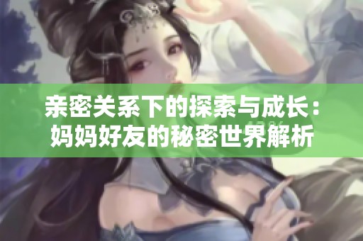亲密关系下的探索与成长：妈妈好友的秘密世界解析