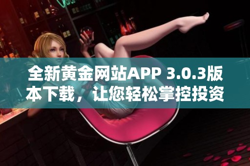全新黄金网站APP 3.0.3版本下载，让您轻松掌控投资机会!