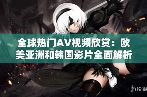 全球热门AV视频欣赏：欧美亚洲和韩国影片全面解析与推荐