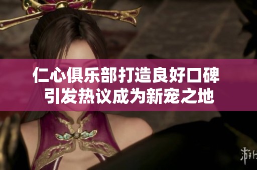 仁心俱乐部打造良好口碑 引发热议成为新宠之地