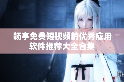 畅享免费短视频的优秀应用软件推荐大全合集