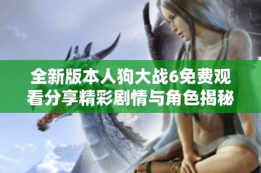 全新版本人狗大战6免费观看分享精彩剧情与角色揭秘