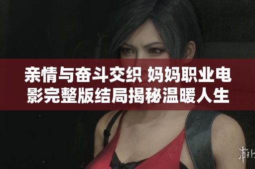 亲情与奋斗交织 妈妈职业电影完整版结局揭秘温暖人生故事