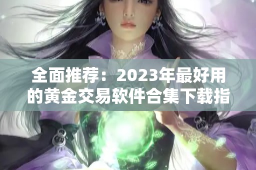 全面推荐：2023年最好用的黄金交易软件合集下载指南