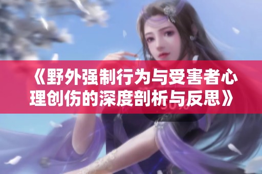 《野外强制行为与受害者心理创伤的深度剖析与反思》