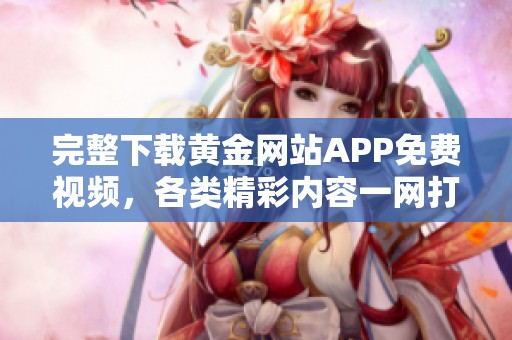 完整下载黄金网站APP免费视频，各类精彩内容一网打尽
