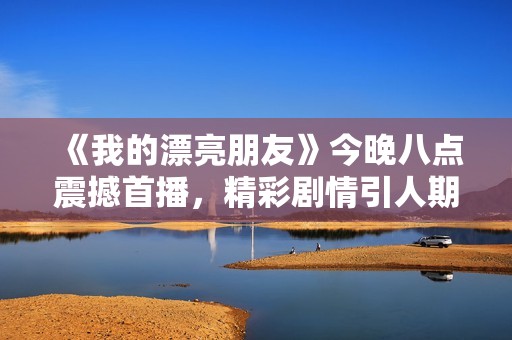 《我的漂亮朋友》今晚八点震撼首播，精彩剧情引人期待