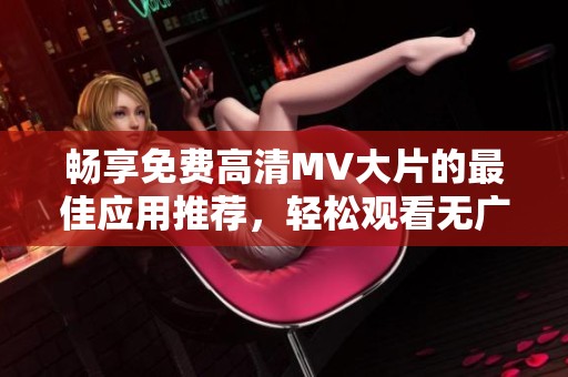 畅享免费高清MV大片的最佳应用推荐，轻松观看无广告干扰