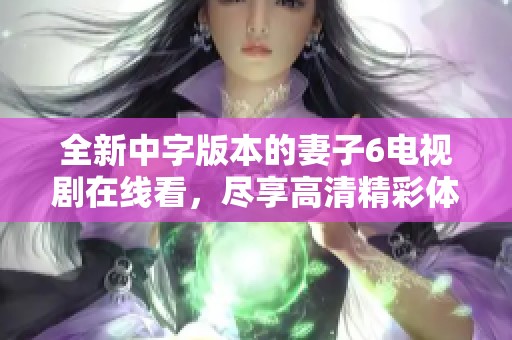 全新中字版本的妻子6电视剧在线看，尽享高清精彩体验！