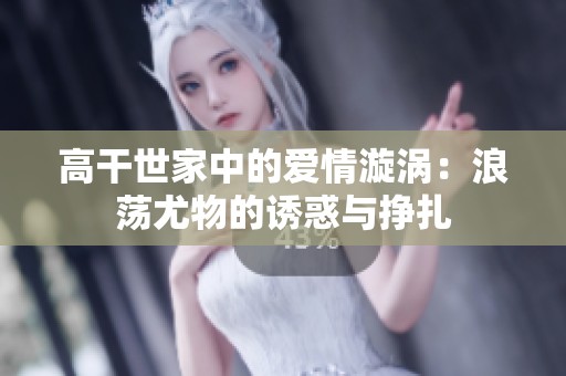 高干世家中的爱情漩涡：浪荡尤物的诱惑与挣扎