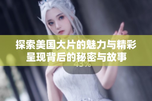 探索美国大片的魅力与精彩呈现背后的秘密与故事