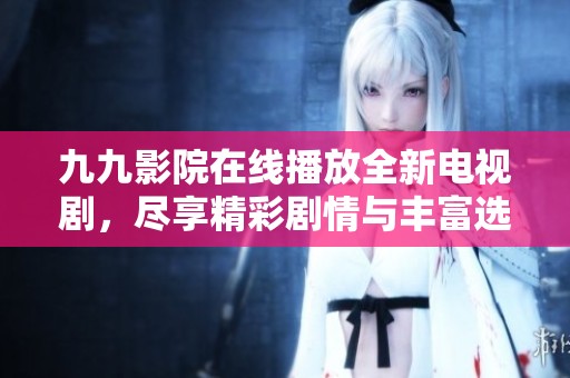九九影院在线播放全新电视剧，尽享精彩剧情与丰富选择