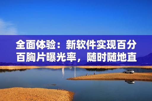 全面体验：新软件实现百分百胸片曝光率，随时随地直观查看