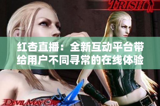 红杏直播：全新互动平台带给用户不同寻常的在线体验