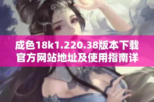 成色18k1.220.38版本下载官方网站地址及使用指南详解