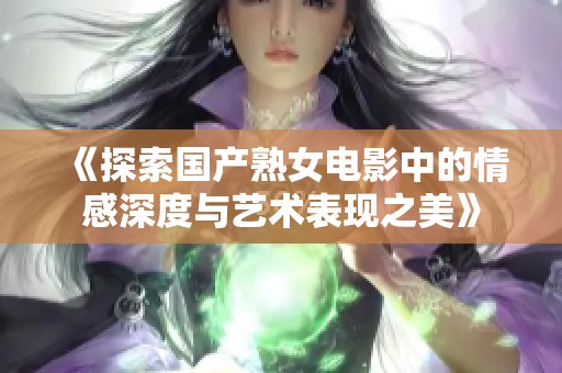 《探索国产熟女电影中的情感深度与艺术表现之美》