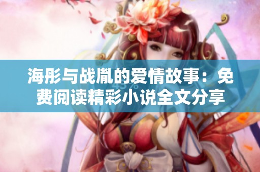 海彤与战胤的爱情故事：免费阅读精彩小说全文分享