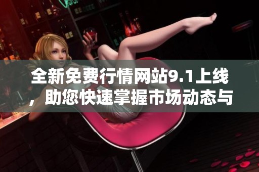 全新免费行情网站9.1上线，助您快速掌握市场动态与趋势