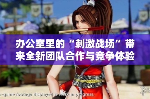 办公室里的“刺激战场”带来全新团队合作与竞争体验