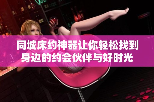同城床约神器让你轻松找到身边的约会伙伴与好时光