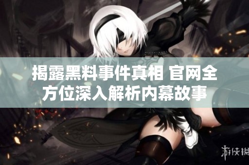 揭露黑料事件真相 官网全方位深入解析内幕故事